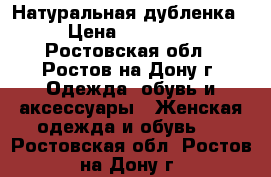 Натуральная дубленка › Цена ­ 17 000 - Ростовская обл., Ростов-на-Дону г. Одежда, обувь и аксессуары » Женская одежда и обувь   . Ростовская обл.,Ростов-на-Дону г.